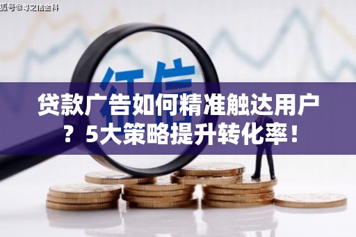 尉氏贷款广告如何精准触达用户？5大策略提升转化率！