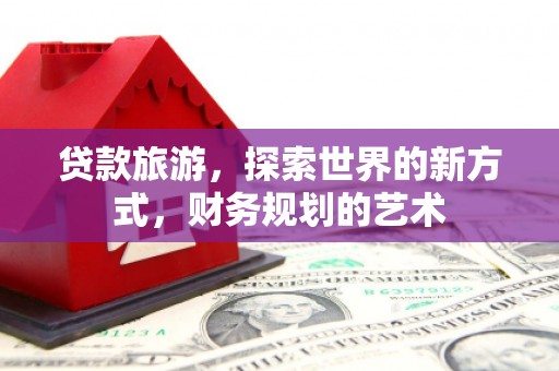 尉氏贷款旅游，探索世界的新方式，财务规划的艺术