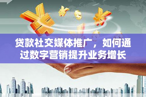 尉氏贷款社交媒体推广，如何通过数字营销提升业务增长