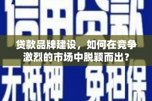 尉氏贷款品牌建设，如何在竞争激烈的市场中脱颖而出？
