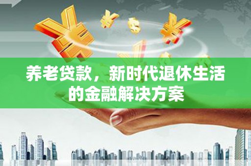 尉氏养老贷款，新时代退休生活的金融解决方案