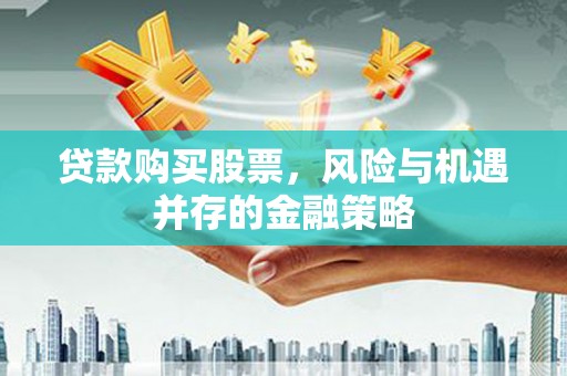 尉氏贷款购买股票，风险与机遇并存的金融策略