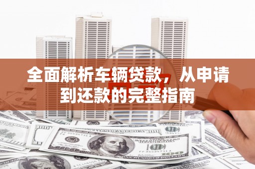 尉氏全面解析车辆贷款，从申请到还款的完整指南