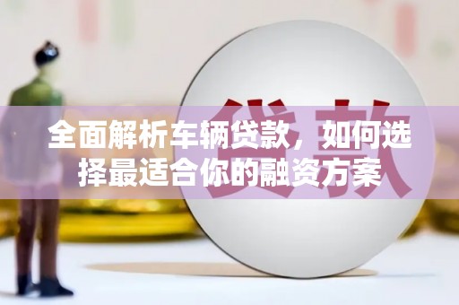 尉氏全面解析车辆贷款，如何选择最适合你的融资方案
