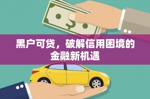 尉氏黑户可贷，破解信用困境的金融新机遇