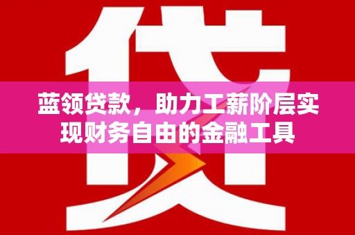 尉氏蓝领贷款，助力工薪阶层实现财务自由的金融工具