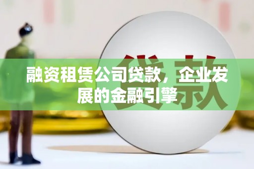尉氏融资租赁公司贷款，企业发展的金融引擎