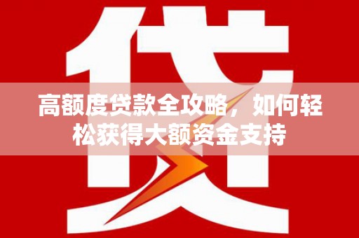 尉氏高额度贷款全攻略，如何轻松获得大额资金支持